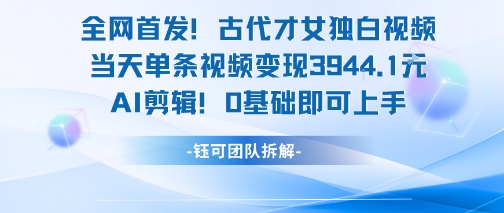 全网首发！古代才女独白视频，当天单条视频变现1k，AI剪辑0基础即可上手-优优云网创