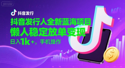 抖音发行人全新蓝海项目，懒人稳定放单变现,，日入1k+，手机操作【揭秘】-优优云网创