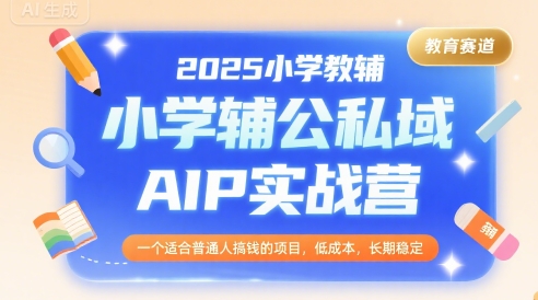 2025小学教辅公私域AIP实战营，一个适合普通人搞钱的项目，低成本，长期稳定-优优云网创