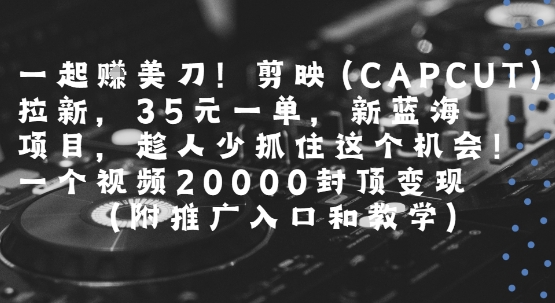 一起挣美刀!剪映(CAPCUT)拉新，35米一单，新蓝海项目，一个视频2w封顶变现(附推广入口和教学)-优优云网创