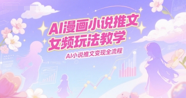 AI漫画小说推文女频玩法教学，AI小说推文变现全流程-优优云网创