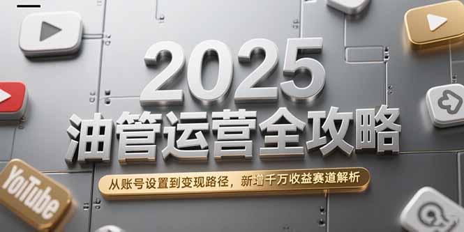2025油管运营全攻略，从账号设置到变现路径，新增千万收益赛道解析-优优云网创