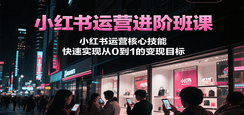 小红书运营进阶班课，小红书运营核心技能，快速实现从0到1的变现目标-优优云网创