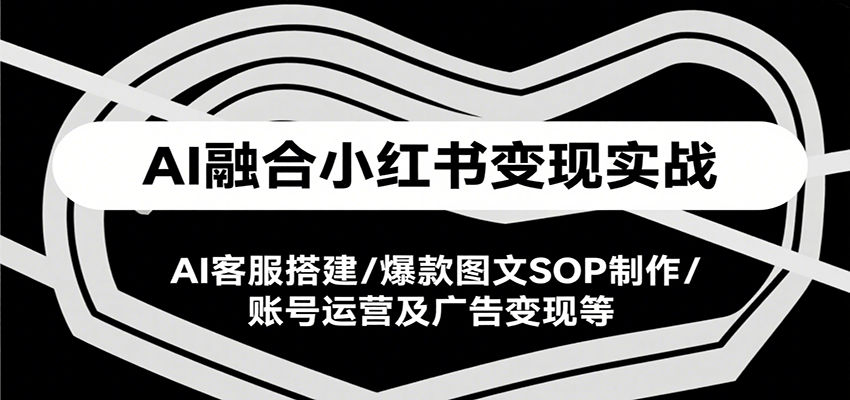 AI融合小红书变现实战课，AI客服搭建/爆款图文SOP制作/账号运营及广告变现等-优优云网创