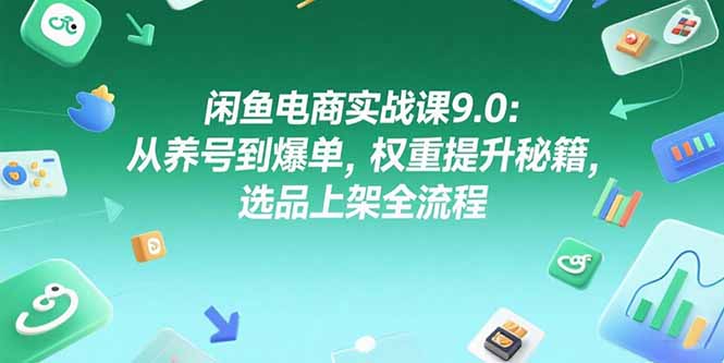 闲鱼电商实战课9.0：从养号到爆单，权重提升秘籍，选品上架全流程-优优云网创