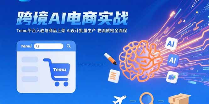 AI+跨境电商实战：Temu平台入驻与商品上架 AI设计批量生产 物流质检全流程-优优云网创