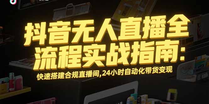 抖音无人直播全流程实战指南：快速搭建合规直播间，24小时自动化带货变现-优优云网创