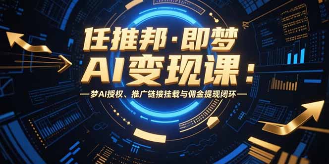 任推邦·即梦AI变现课：梦AI授权、推广链接挂载与佣金提现闭环-优优云网创